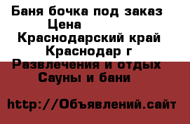 Баня бочка под заказ › Цена ­ 55 000 - Краснодарский край, Краснодар г. Развлечения и отдых » Сауны и бани   
